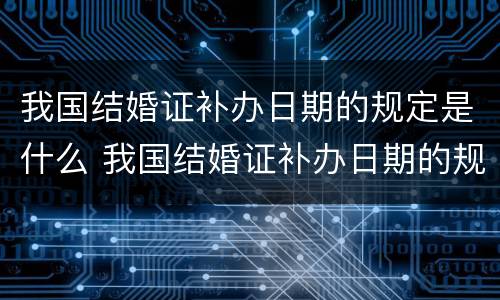 我国结婚证补办日期的规定是什么 我国结婚证补办日期的规定是什么呢