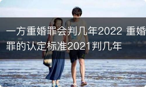 一方重婚罪会判几年2022 重婚罪的认定标准2021判几年