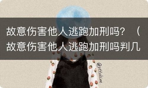 故意伤害他人逃跑加刑吗？（故意伤害他人逃跑加刑吗判几年）