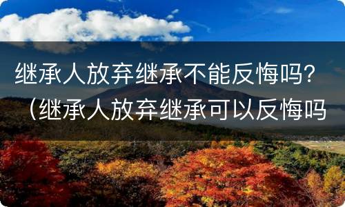 继承人放弃继承不能反悔吗？（继承人放弃继承可以反悔吗）