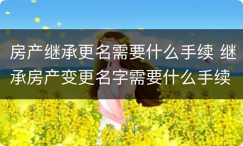 房产继承更名需要什么手续 继承房产变更名字需要什么手续