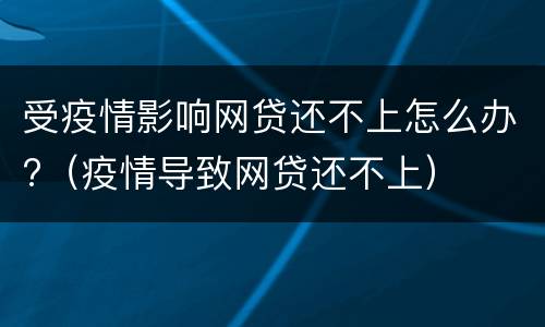 受疫情影响网贷还不上怎么办?（疫情导致网贷还不上）