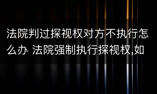 法院判过探视权对方不执行怎么办 法院强制执行探视权,如果对方还是不肯