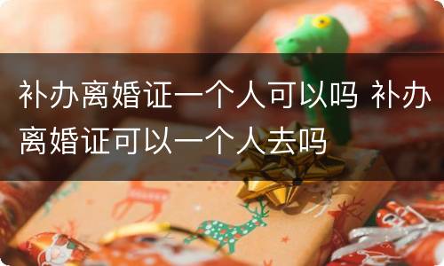补办离婚证一个人可以吗 补办离婚证可以一个人去吗