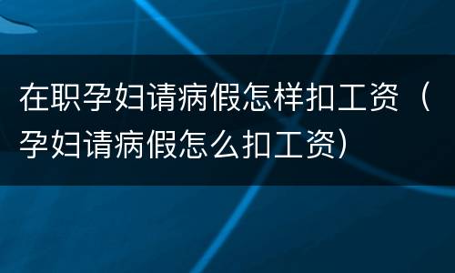 在职孕妇请病假怎样扣工资（孕妇请病假怎么扣工资）
