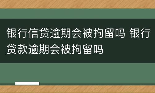 银行信贷逾期会被拘留吗 银行贷款逾期会被拘留吗