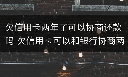 欠信用卡两年了可以协商还款吗 欠信用卡可以和银行协商两年后还吗