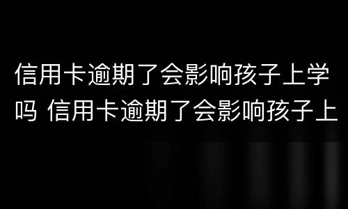 信用卡逾期了会影响孩子上学吗 信用卡逾期了会影响孩子上学吗知乎