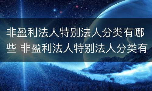非盈利法人特别法人分类有哪些 非盈利法人特别法人分类有哪些内容