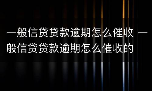 一般信贷贷款逾期怎么催收 一般信贷贷款逾期怎么催收的