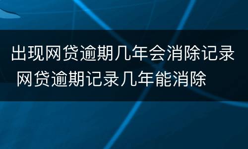 出现网贷逾期几年会消除记录 网贷逾期记录几年能消除