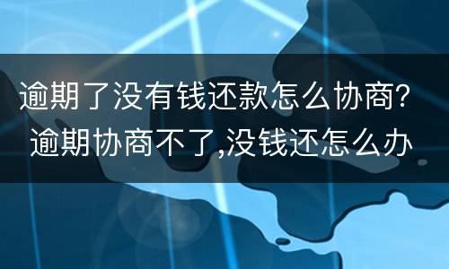 逾期了没有钱还款怎么协商？ 逾期协商不了,没钱还怎么办