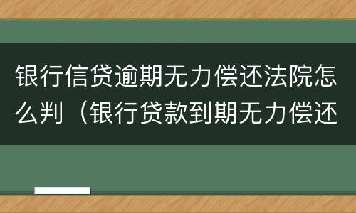 银行信贷逾期无力偿还法院怎么判（银行贷款到期无力偿还被起诉怎么办）