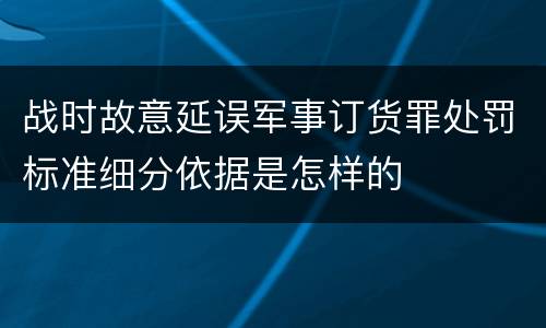 战时故意延误军事订货罪处罚标准细分依据是怎样的