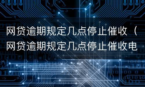 网贷逾期规定几点停止催收（网贷逾期规定几点停止催收电话）