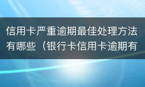 信用卡严重逾期最佳处理方法有哪些（银行卡信用卡逾期有什么办）