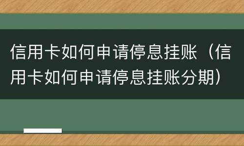 信用卡如何申请停息挂账（信用卡如何申请停息挂账分期）