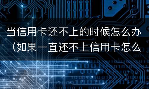 当信用卡还不上的时候怎么办（如果一直还不上信用卡怎么办）
