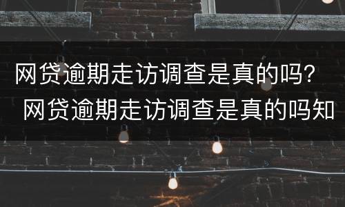 网贷逾期走访调查是真的吗？ 网贷逾期走访调查是真的吗知乎