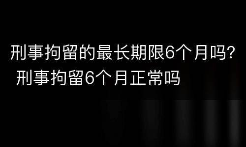 刑事拘留的最长期限6个月吗？ 刑事拘留6个月正常吗