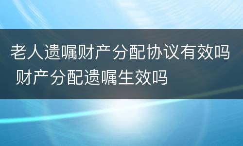 老人遗嘱财产分配协议有效吗 财产分配遗嘱生效吗