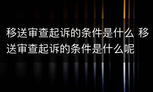 移送审查起诉的条件是什么 移送审查起诉的条件是什么呢