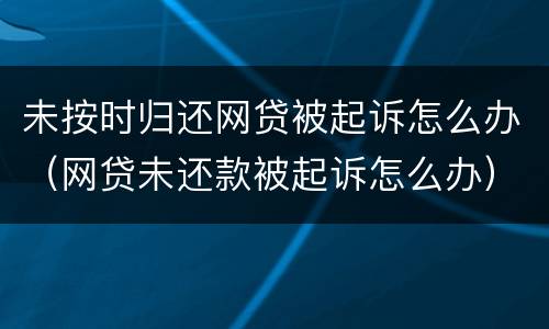 未按时归还网贷被起诉怎么办（网贷未还款被起诉怎么办）