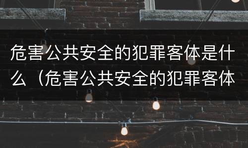 危害公共安全的犯罪客体是什么（危害公共安全的犯罪客体是什么意思）