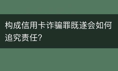 构成信用卡诈骗罪既遂会如何追究责任?