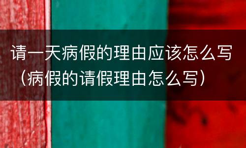 请一天病假的理由应该怎么写（病假的请假理由怎么写）