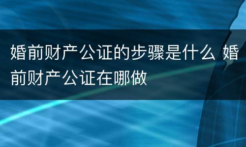 婚前财产公证的步骤是什么 婚前财产公证在哪做