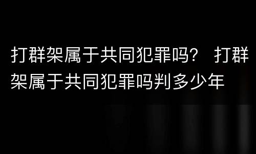 打群架属于共同犯罪吗？ 打群架属于共同犯罪吗判多少年