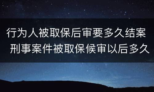 行为人被取保后审要多久结案 刑事案件被取保候审以后多久会结案
