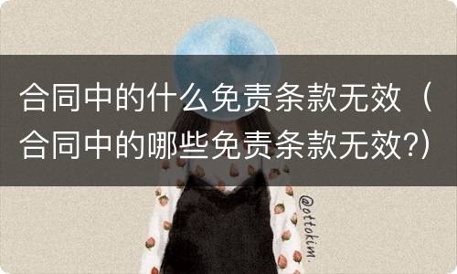 合同中的什么免责条款无效（合同中的哪些免责条款无效?）