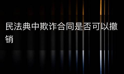 民法典中欺诈合同是否可以撤销