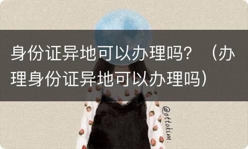 身份证异地可以办理吗？（办理身份证异地可以办理吗）
