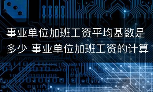 事业单位加班工资平均基数是多少 事业单位加班工资的计算基数 法律规定