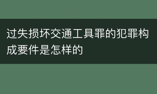 过失损坏交通工具罪的犯罪构成要件是怎样的