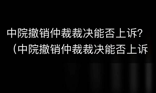 中院撤销仲裁裁决能否上诉？（中院撤销仲裁裁决能否上诉呢）