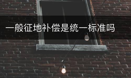 一般征地补偿是统一标准吗