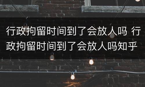 行政拘留时间到了会放人吗 行政拘留时间到了会放人吗知乎