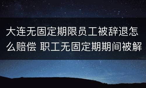 大连无固定期限员工被辞退怎么赔偿 职工无固定期期间被解雇怎么赔偿?