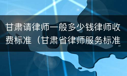 甘肃请律师一般多少钱律师收费标准（甘肃省律师服务标准收费标准）