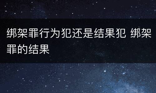 绑架罪行为犯还是结果犯 绑架罪的结果
