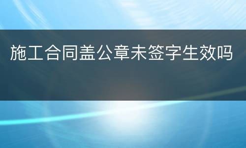 施工合同盖公章未签字生效吗