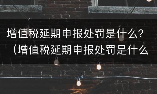 增值税延期申报处罚是什么？（增值税延期申报处罚是什么情况）