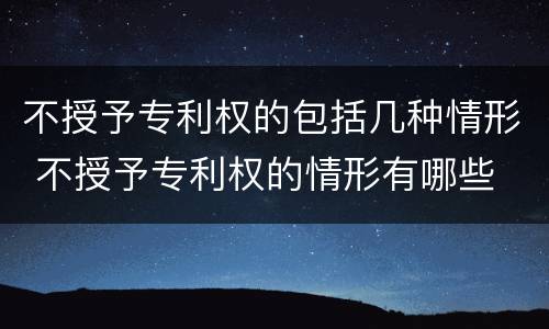 不授予专利权的包括几种情形 不授予专利权的情形有哪些