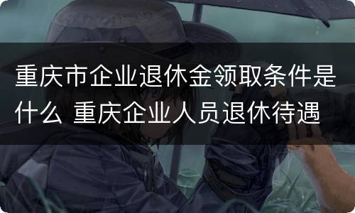 重庆市企业退休金领取条件是什么 重庆企业人员退休待遇