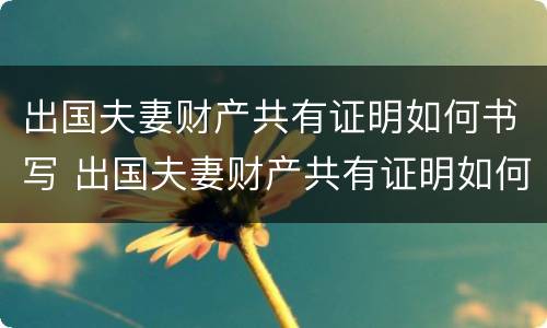 出国夫妻财产共有证明如何书写 出国夫妻财产共有证明如何书写范文