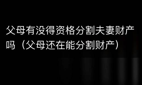 父母有没得资格分割夫妻财产吗（父母还在能分割财产）